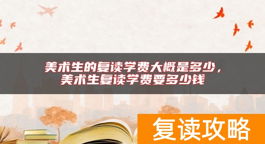 美术生的复读学费大概是多少，美术生复读学费要多少钱
