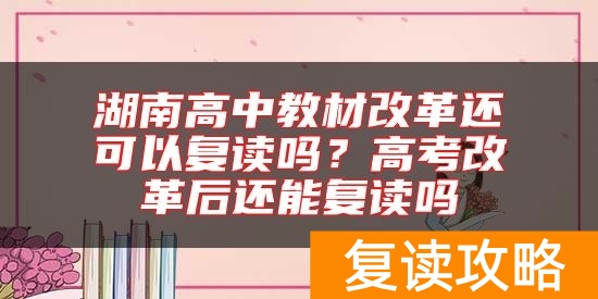湖南高中教材改革还可以复读吗？高考改革后还能复读吗