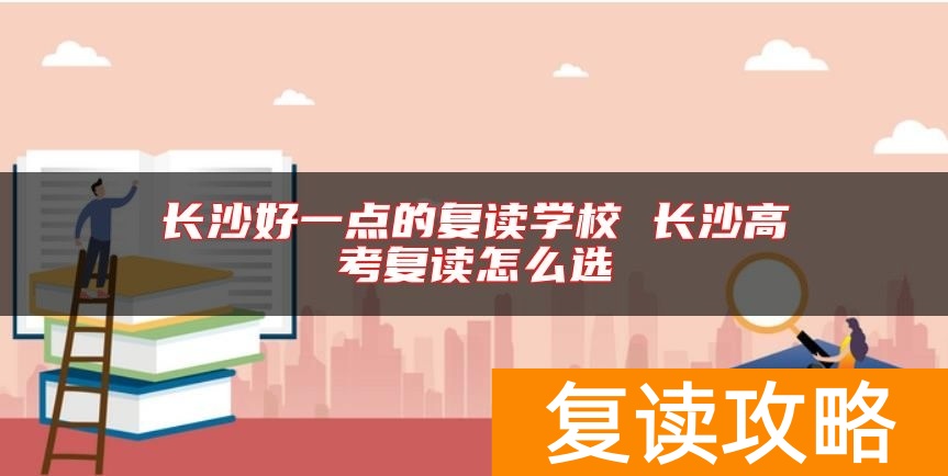 长沙好一点的复读学校 长沙高考复读怎么选