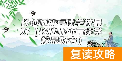 长沙哪所复读学校最好(长沙哪所复读学校最好考)