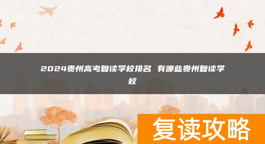 2024贵州高考复读学校排名 有哪些贵州复读学校