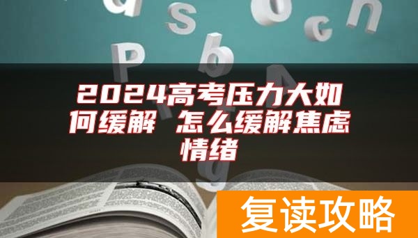 2024高考压力大如何缓解 怎么缓解焦虑情绪