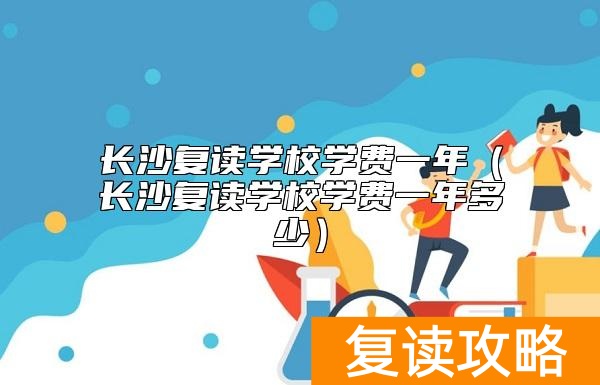 长沙复读学校学费一年（长沙复读学校学费一年多少）