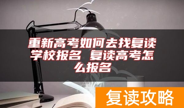 重新高考如何去找复读学校报名 复读高考怎么报名