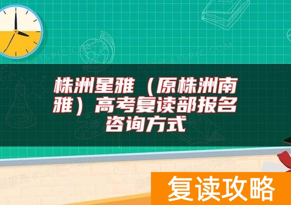 株洲星雅（原株洲南雅）高考复读部报名咨询方式