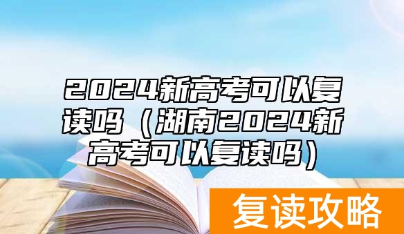 2024新高考可以复读吗（湖南2024新高考可以复读吗）