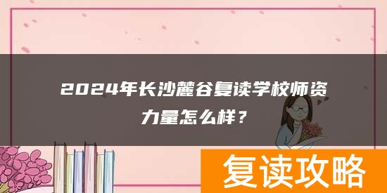 2024年长沙麓谷复读学校师资力量怎么样？