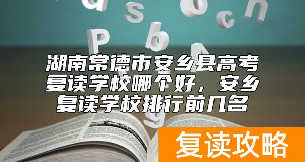 湖南常德市安乡县高考复读学校哪个好，安乡复读学校排行前几名