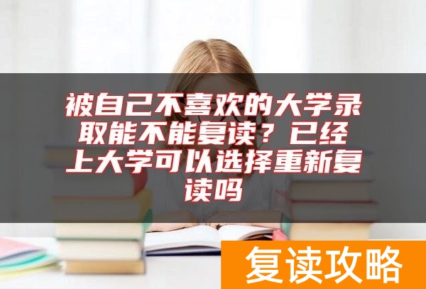 被自己不喜欢的大学录取能不能复读？已经上大学可以选择重新复读吗