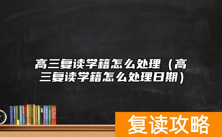 高三复读学籍怎么处理（高三复读学籍怎么处理日期）