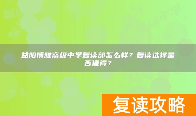益阳博雅高级中学复读部怎么样？复读选择是否值得？