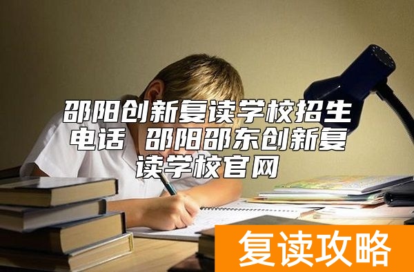 邵阳创新复读学校招生电话 邵阳邵东创新复读学校官网