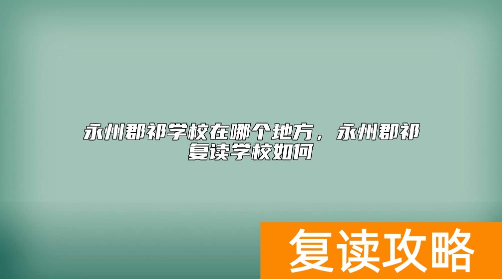 永州郡祁学校在哪个地方,永州郡祁复读学校如何