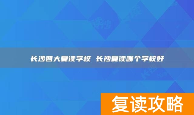 长沙四大复读学校 长沙复读哪个学校好