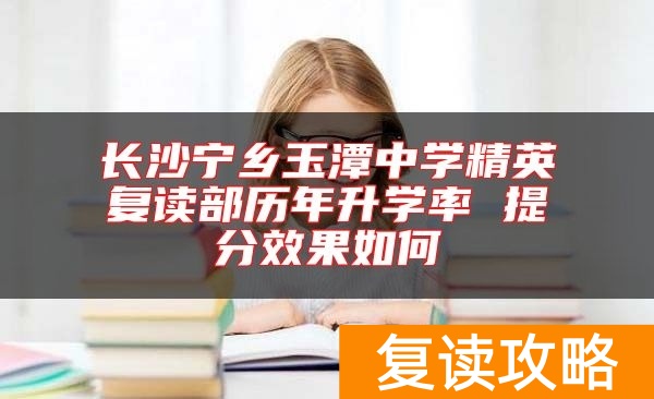 长沙宁乡玉潭中学精英复读部历年升学率 提分效果如何
