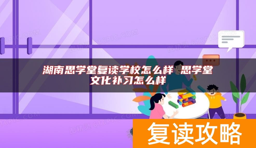 湖南思学堂复读学校怎么样 思学堂文化补习怎么样