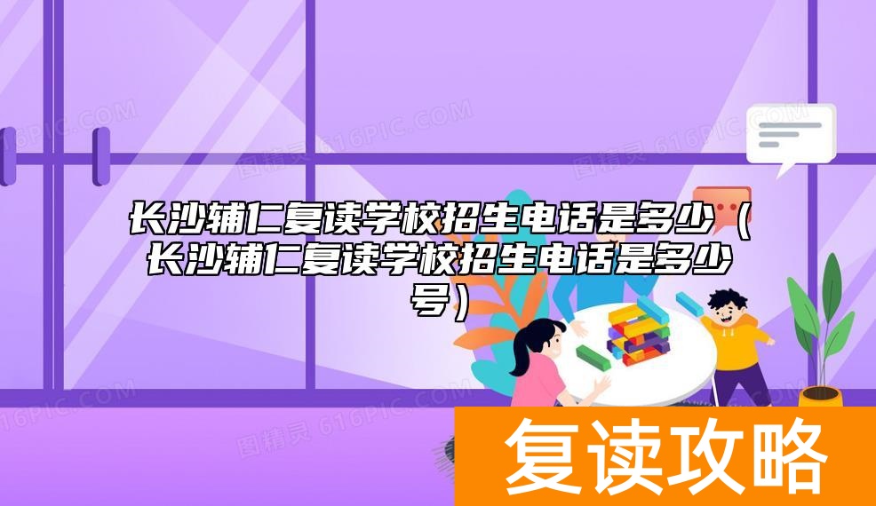 长沙辅仁复读学校招生电话是多少(长沙辅仁复读学校招生电话是多少号)