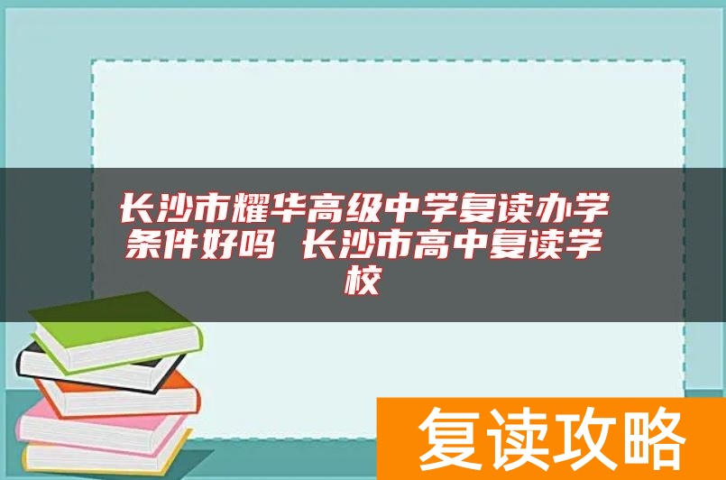 长沙市耀华高级中学复读办学条件好吗 长沙市高中复读学校