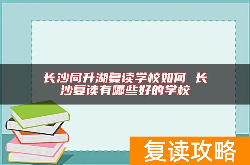 长沙同升湖复读学校如何 长沙复读有哪些好的学校