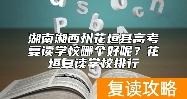 湖南湘西州花垣县高考复读学校哪个好呢？花垣复读学校排行
