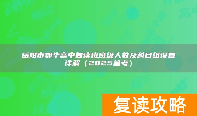 岳阳市郡华高中复读班班级人数及科目组设置详解（2025参考）
