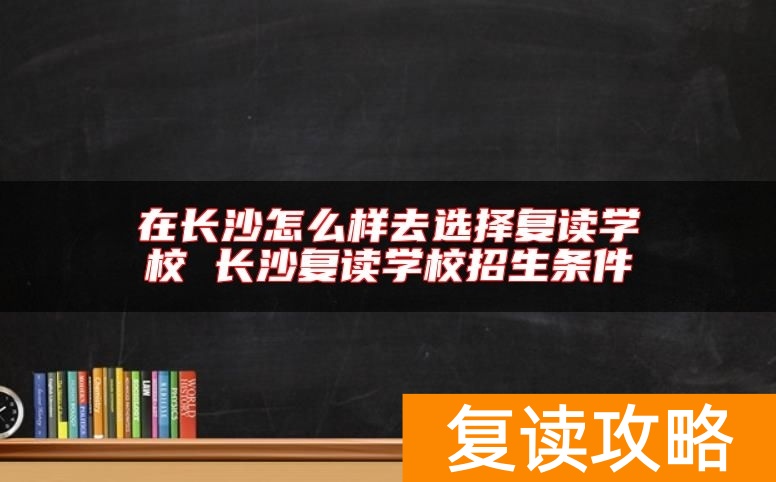 在长沙怎么样去选择复读学校 长沙复读学校招生条件