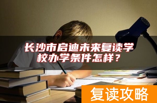 长沙市启迪未来复读学校办学条件怎样?