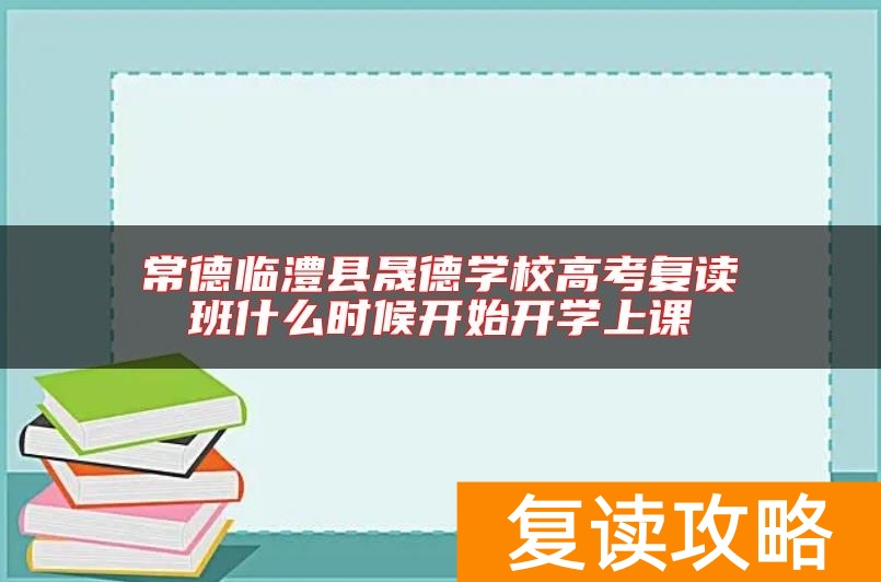 常德临澧县晟德学校高考复读班什么时候开始开学上课