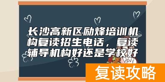 长沙高新区励烽培训机构复读招生电话，复读辅导机构好还是学校好