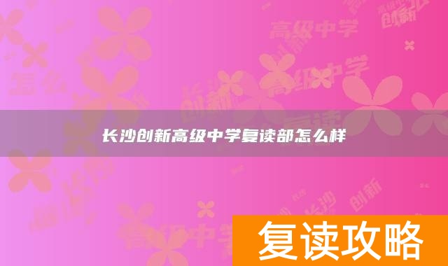 长沙创新高级中学复读部怎么样