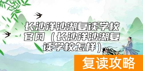 长沙洋沙湖复读学校官网（长沙洋沙湖复读学校怎样）