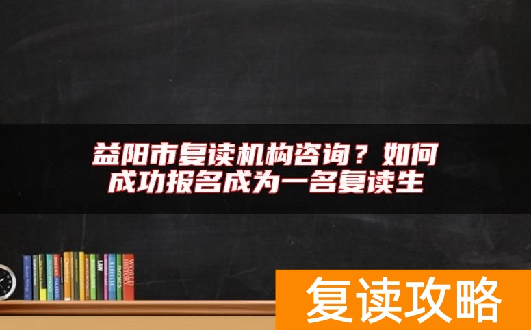 益阳市复读机构咨询？如何成功报名成为一名复读生