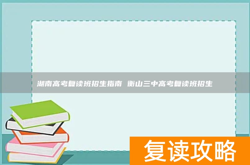湖南高考复读班招生指南 衡山三中高考复读班招生