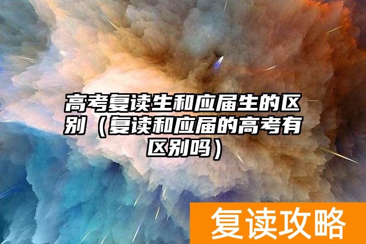 高考复读生和应届生的区别（复读和应届的高考有区别吗）