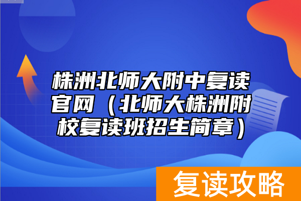 株洲北师大附中复读官网（北师大株洲附校复读班招生简章）