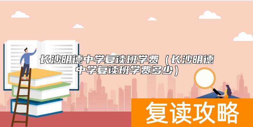 长沙明德中学复读班学费(长沙明德中学复读班学费多少)