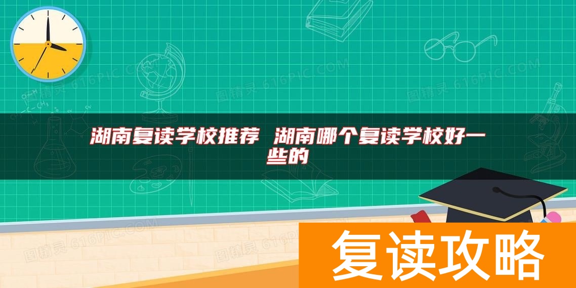 湖南复读学校推荐 湖南哪个复读学校好一些的