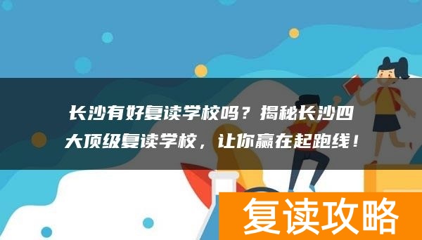 长沙有好复读学校吗？揭秘长沙四大顶级复读学校，让你赢在起跑线！