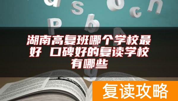 湖南高复班哪个学校最好 口碑好的复读学校有哪些