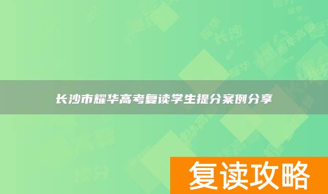 长沙市耀华高考复读学生提分案例分享