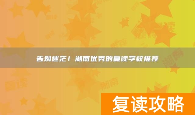 告别迷茫！湖南优秀的复读学校推荐