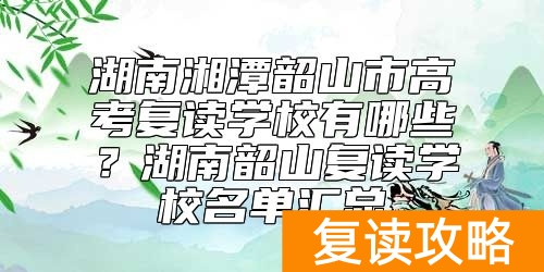 湖南湘潭韶山市高考复读学校有哪些？湖南韶山复读学校名单汇总