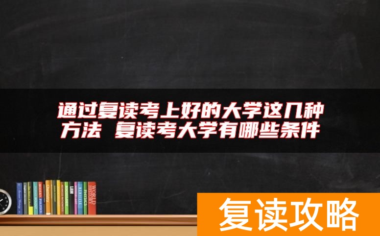 通过复读考上好的大学这几种方法 复读考大学有哪些条件