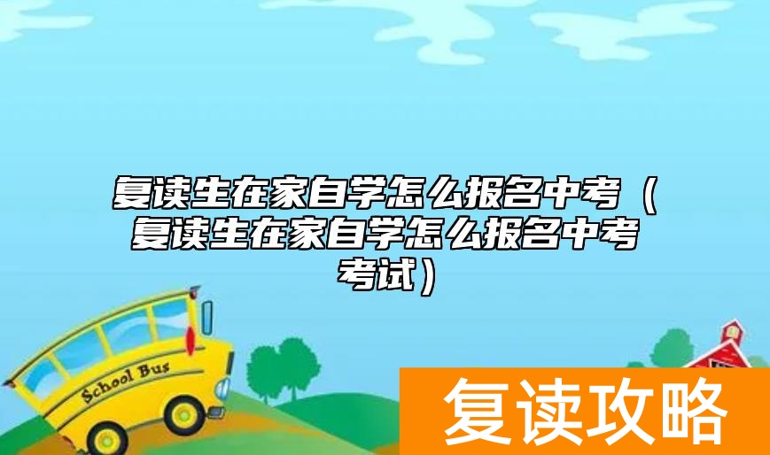 复读生在家自学怎么报名中考（复读生在家自学怎么报名中考考试）