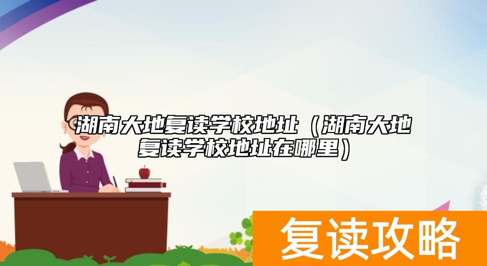 湖南大地复读学校地址（湖南大地复读学校地址在哪里）