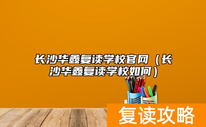 长沙华鑫复读学校官网（长沙华鑫复读学校如何）