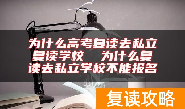 为什么高考复读去私立复读学校 为什么复读去私立学校不能报名