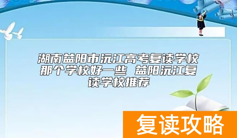 湖南益阳市沅江高考复读学校那个学校好一些 益阳沅江复读学校推荐