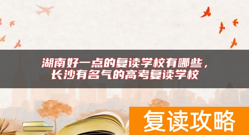 湖南好一点的复读学校有哪些，长沙有名气的高考复读学校