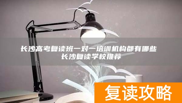长沙高考复读班一对一培训机构都有哪些 长沙复读学校推荐